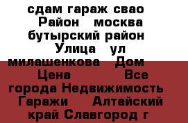 сдам гараж свао › Район ­ москва бутырский район › Улица ­ ул милашенкова › Дом ­ 12 › Цена ­ 3 000 - Все города Недвижимость » Гаражи   . Алтайский край,Славгород г.